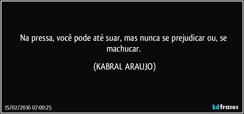 Na pressa, você pode até suar, mas nunca se prejudicar ou, se machucar. (KABRAL ARAUJO)