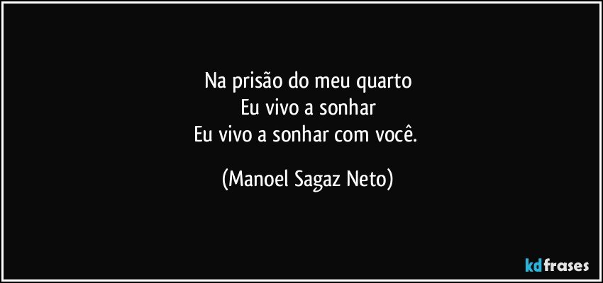 Na prisão do meu quarto
Eu vivo a sonhar
Eu vivo a sonhar com você. (Manoel Sagaz Neto)