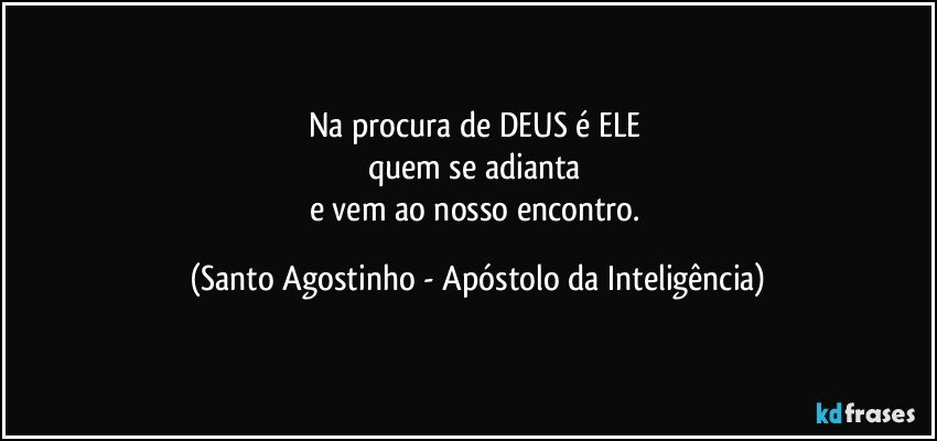 Na procura de DEUS é ELE 
quem se adianta 
e vem ao nosso encontro. (Santo Agostinho - Apóstolo da Inteligência)