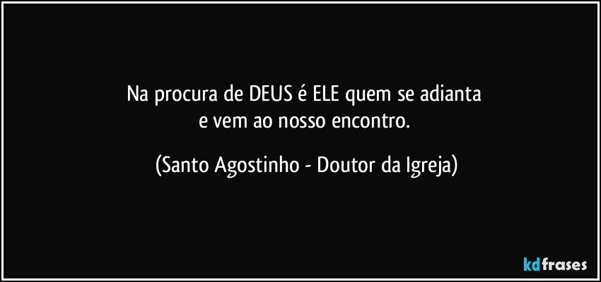 Na procura de DEUS é ELE quem se adianta 
e vem ao nosso encontro. (Santo Agostinho - Doutor da Igreja)