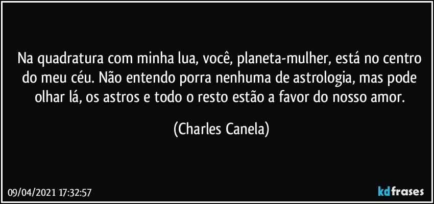 Na quadratura com minha lua, você, planeta-mulher, está no centro do meu céu. Não entendo porra nenhuma de astrologia, mas pode olhar lá, os astros e todo o resto estão a favor do nosso amor. (Charles Canela)