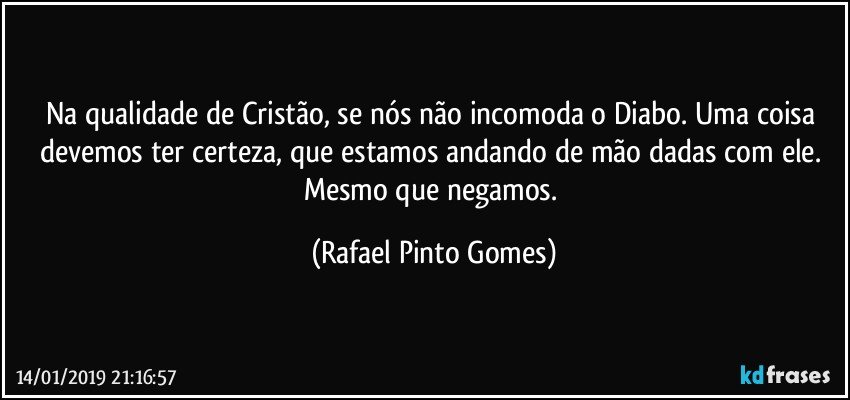 Na qualidade de Cristão, se nós não incomoda o Diabo. Uma coisa devemos ter certeza, que estamos andando de mão dadas com ele. Mesmo que negamos. (Rafael Pinto Gomes)