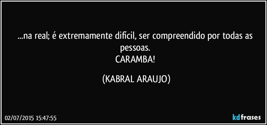 ...na real; é extremamente difícil, ser compreendido por todas as pessoas. 
CARAMBA! (KABRAL ARAUJO)