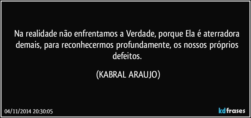 Na realidade não enfrentamos a Verdade, porque Ela é aterradora demais, para reconhecermos profundamente, os nossos próprios defeitos. (KABRAL ARAUJO)