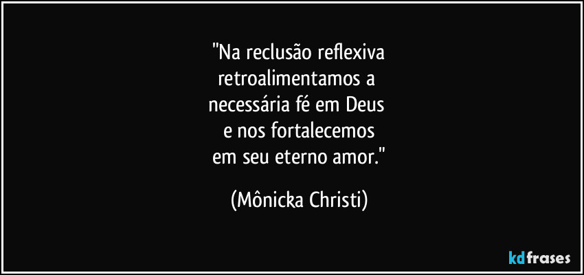 "Na reclusão reflexiva
retroalimentamos a
necessária fé em Deus
e nos fortalecemos
em seu eterno amor." (Mônicka Christi)