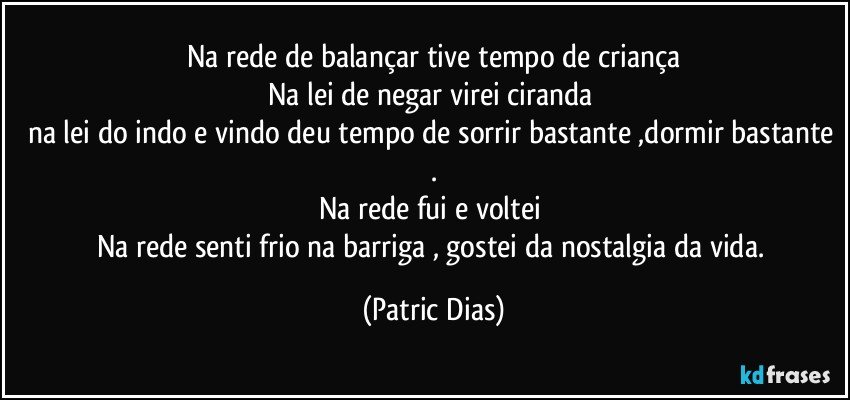 Na rede  de balançar tive tempo de criança
Na lei de negar  virei ciranda 
na lei do indo e vindo deu tempo de sorrir bastante ,dormir bastante .
Na rede fui e voltei 
Na rede senti frio na barriga , gostei da nostalgia da vida. (Patric Dias)