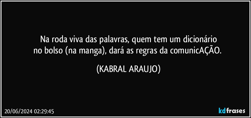 Na roda viva das palavras, quem tem um dicionário
no bolso (na manga), dará as regras da comunicAÇÃO. (KABRAL ARAUJO)