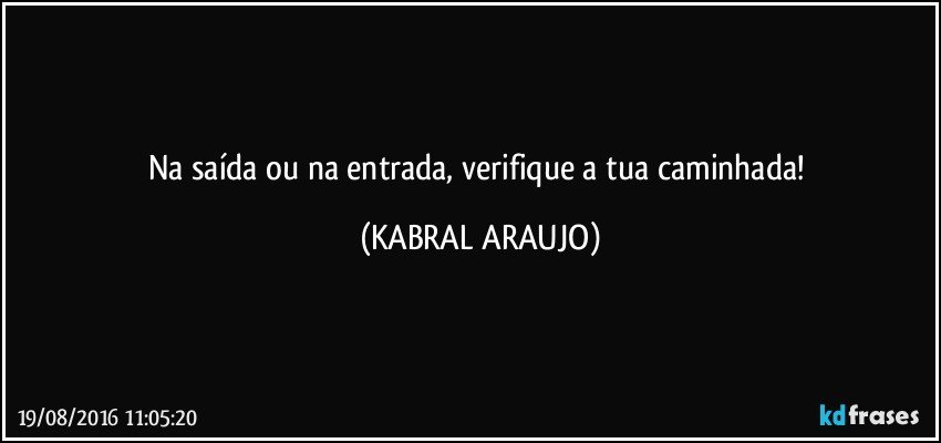 Na saída ou na entrada, verifique a tua caminhada! (KABRAL ARAUJO)