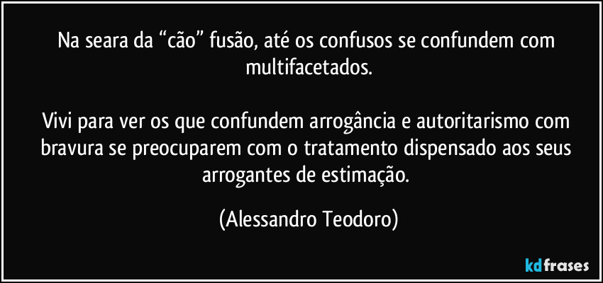 Na seara da “cão” fusão, até os confusos se confundem com multifacetados.

Vivi para ver os que confundem arrogância e autoritarismo com bravura se preocuparem com o tratamento dispensado aos seus arrogantes de estimação. (Alessandro Teodoro)