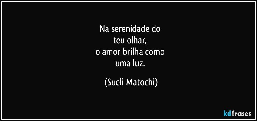 Na serenidade do 
teu olhar, 
o amor brilha como 
uma luz. (Sueli Matochi)