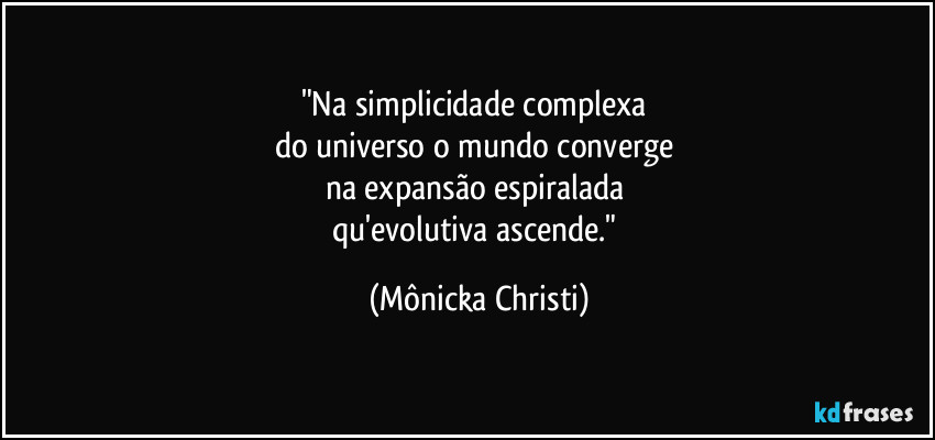 "Na simplicidade complexa 
do universo o mundo converge 
na expansão espiralada 
qu'evolutiva  ascende." (Mônicka Christi)