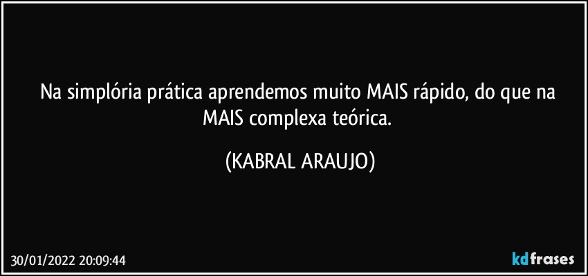 Na simplória prática aprendemos muito MAIS rápido, do que na MAIS complexa teórica. (KABRAL ARAUJO)