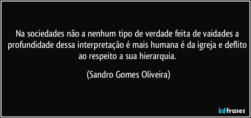 Na sociedades não a nenhum tipo de verdade feita de vaidades a profundidade dessa interpretação é mais humana é da igreja e deflito ao respeito a sua hierarquia. (Sandro Gomes Oliveira)