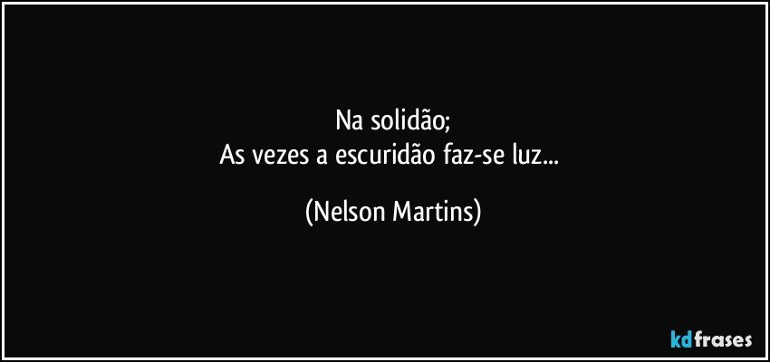 Na solidão;
As vezes a escuridão faz-se luz... (Nelson Martins)