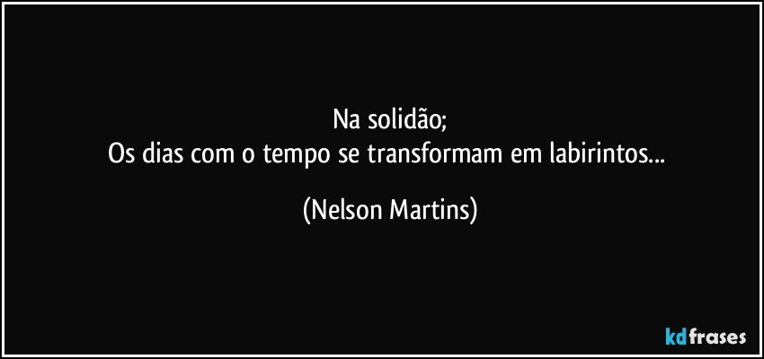 Na solidão;
Os dias com o tempo se transformam em labirintos... (Nelson Martins)