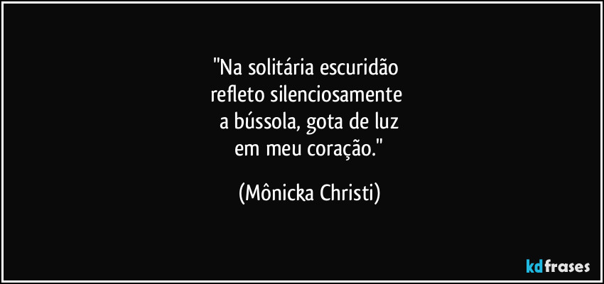 "Na solitária escuridão 
refleto silenciosamente 
a bússola, gota de luz
 em meu coração." (Mônicka Christi)