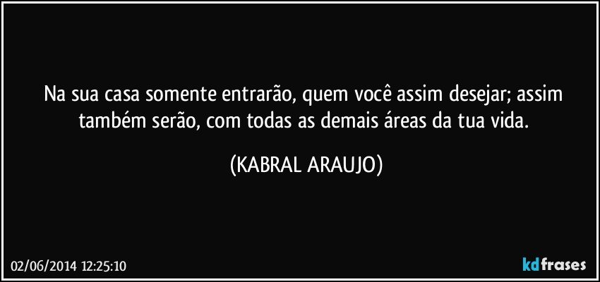 Na sua casa somente entrarão, quem você assim desejar; assim também serão, com todas as demais áreas da tua vida. (KABRAL ARAUJO)