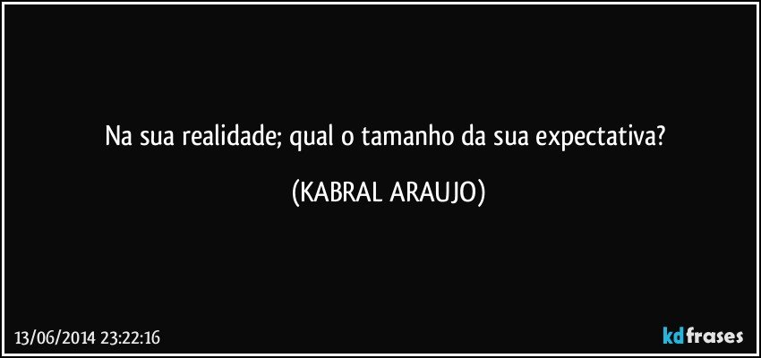 Na sua realidade; qual o tamanho da sua expectativa? (KABRAL ARAUJO)