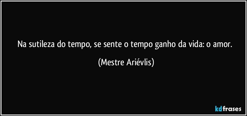 Na sutileza do tempo, se sente o tempo ganho da vida: o amor. (Mestre Ariévlis)