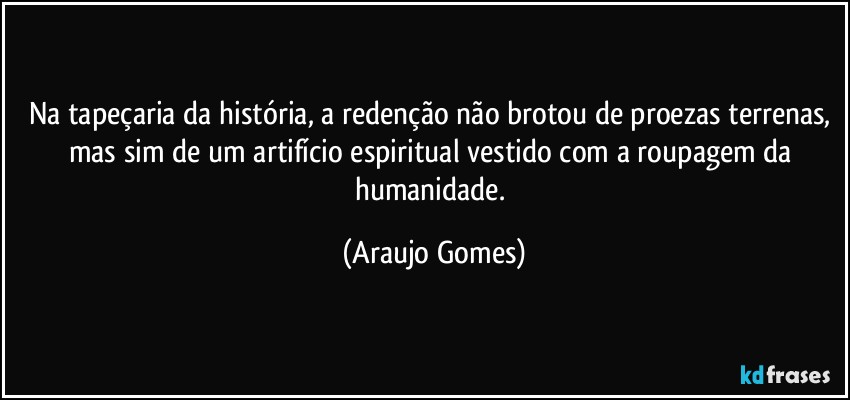 Na tapeçaria da história, a redenção não brotou de proezas terrenas, mas sim de um artifício espiritual vestido com a roupagem da humanidade. (Araujo Gomes)