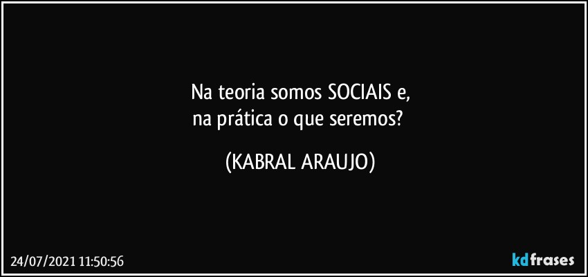 Na teoria somos SOCIAIS e,
na prática o que seremos? (KABRAL ARAUJO)