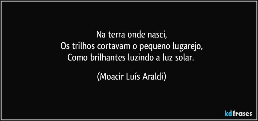 Na terra onde nasci,
Os trilhos cortavam o pequeno lugarejo,
Como brilhantes luzindo a luz solar. (Moacir Luís Araldi)