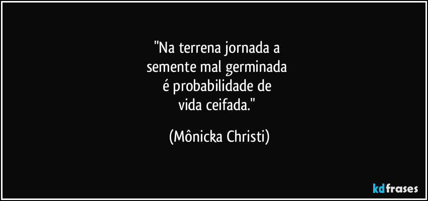 "Na terrena jornada a 
semente mal germinada 
é probabilidade de 
vida ceifada." (Mônicka Christi)