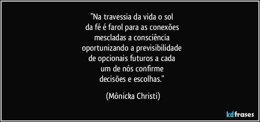 "Na travessia da vida o sol 
da fé é farol para as conexões 
mescladas a consciência 
oportunizando a previsibilidade 
de opcionais futuros a cada 
um de nós confirme 
decisões e escolhas." (Mônicka Christi)