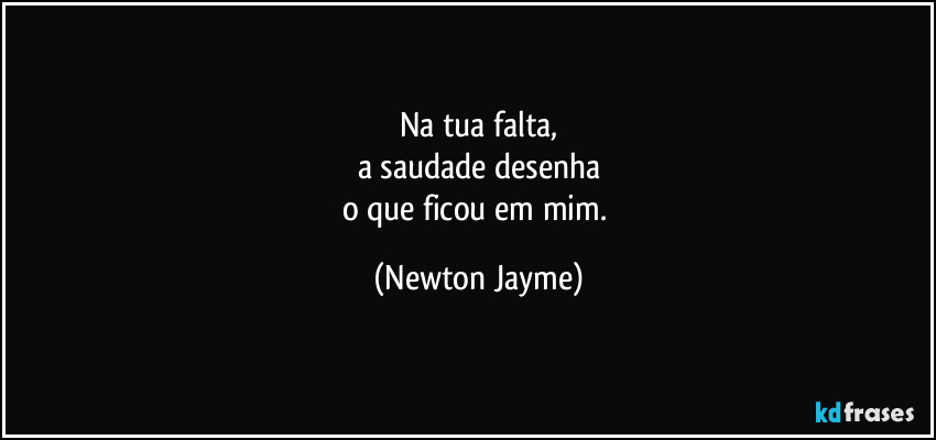 Na tua falta,
a saudade desenha
o que ficou em mim. (Newton Jayme)