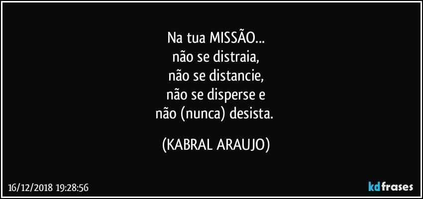 Na tua MISSÃO...
não se distraia,
não se distancie,
não se disperse e
não (nunca) desista. (KABRAL ARAUJO)
