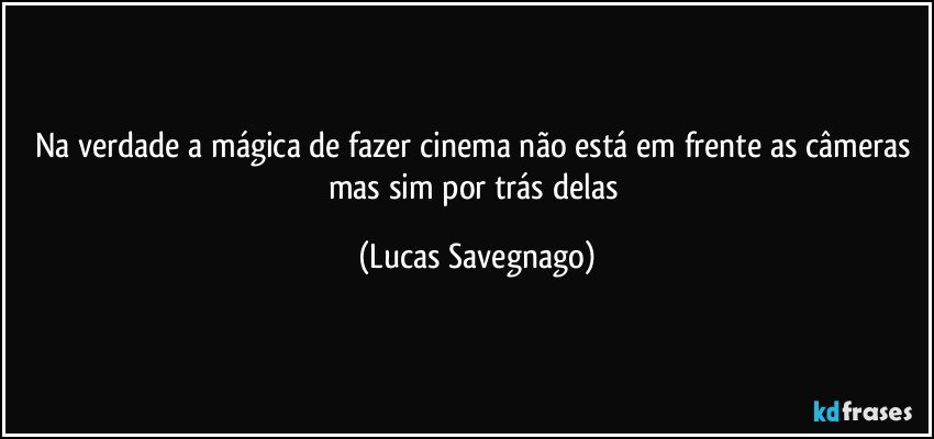Na verdade a mágica de fazer cinema não está em frente as câmeras mas sim por trás delas (Lucas Savegnago)