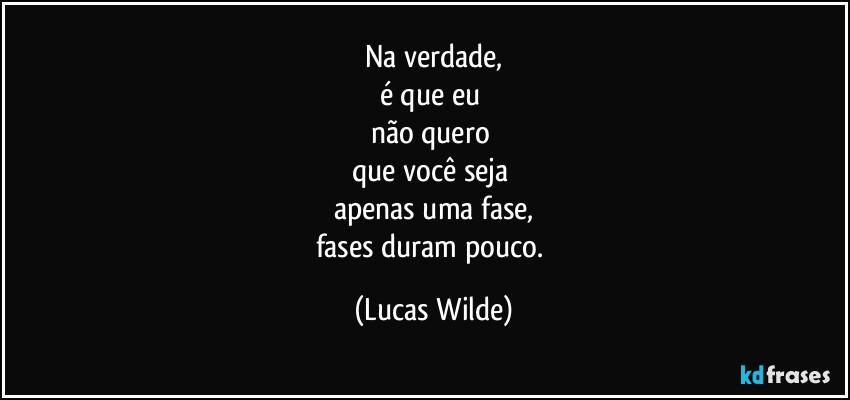 na verdade,
é que eu 
não quero 
que você seja 
apenas uma fase,
fases duram pouco. (Lucas Wilde)