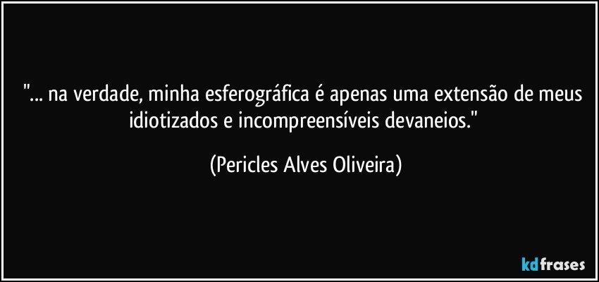 "... na verdade, minha esferográfica é apenas uma extensão de meus idiotizados e incompreensíveis devaneios." (Pericles Alves Oliveira)
