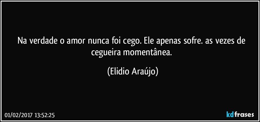 Na verdade o amor nunca foi cego. Ele apenas sofre. as vezes de cegueira momentânea. (Elidio Araújo)