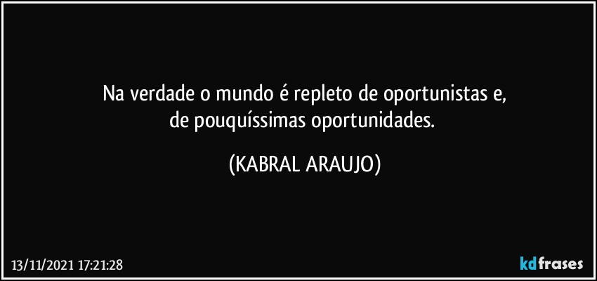 Na verdade o mundo é repleto de oportunistas e,
de pouquíssimas oportunidades. (KABRAL ARAUJO)