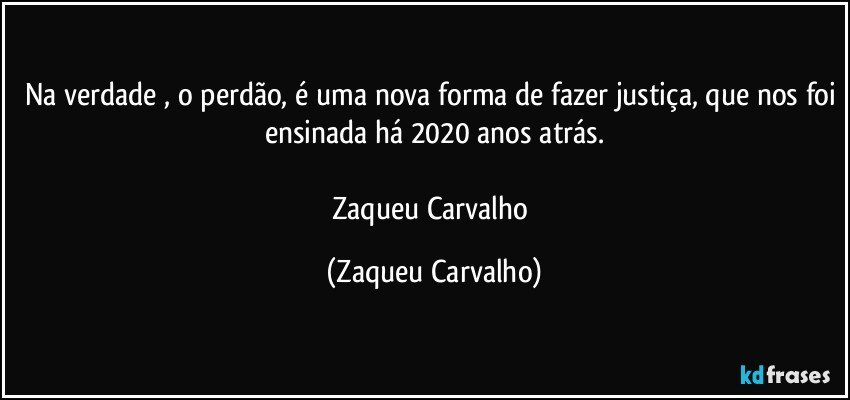 Na verdade , o perdão, é uma nova forma de fazer justiça, que nos foi ensinada há 2020 anos atrás.
Zaqueu Carvalho (Zaqueu Carvalho)
