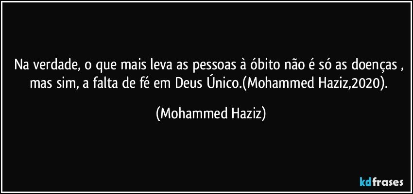 Na verdade, o que mais leva as pessoas à óbito não é só as doenças , mas sim, a falta de fé em Deus Único.(Mohammed Haziz,2020). (Mohammed Haziz)