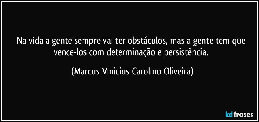 Na vida a gente sempre vai ter obstáculos, mas a gente tem que vence-los com determinação e persistência. (Marcus Vinicius Carolino Oliveira)