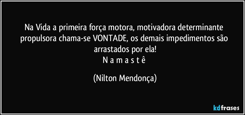 Na Vida a primeira força motora, motivadora determinante propulsora chama-se VONTADE, os demais impedimentos são arrastados por ela!
N a m a s t ê (Nilton Mendonça)