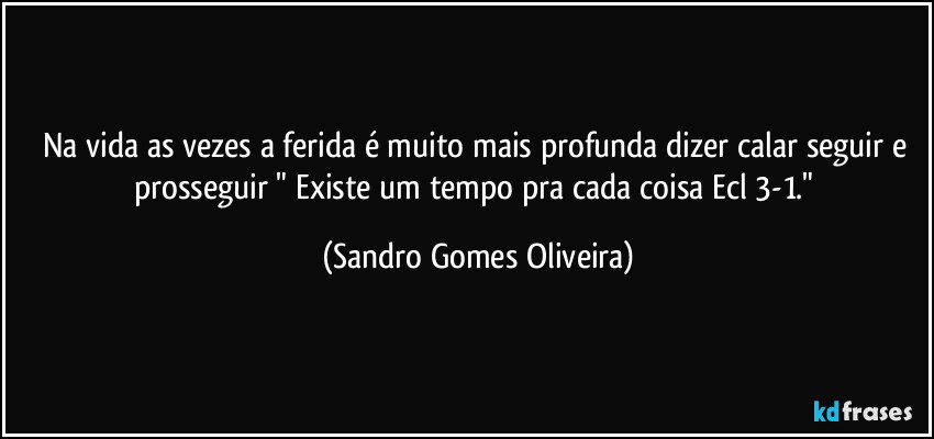 Na vida as vezes a ferida é muito mais profunda dizer calar seguir e prosseguir " Existe um tempo pra cada coisa Ecl 3-1." (Sandro Gomes Oliveira)