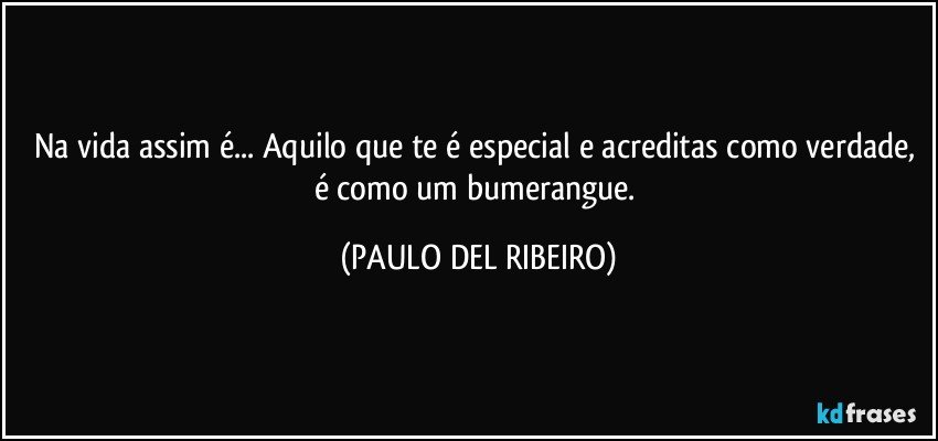 Na vida assim é... Aquilo que te é especial e acreditas como verdade, é como um bumerangue. (PAULO DEL RIBEIRO)