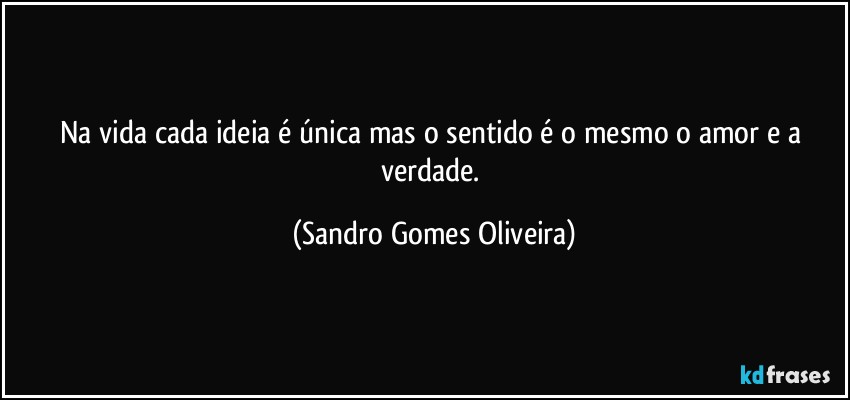 Na vida cada ideia é única mas o sentido é o mesmo o amor e a verdade. (Sandro Gomes Oliveira)