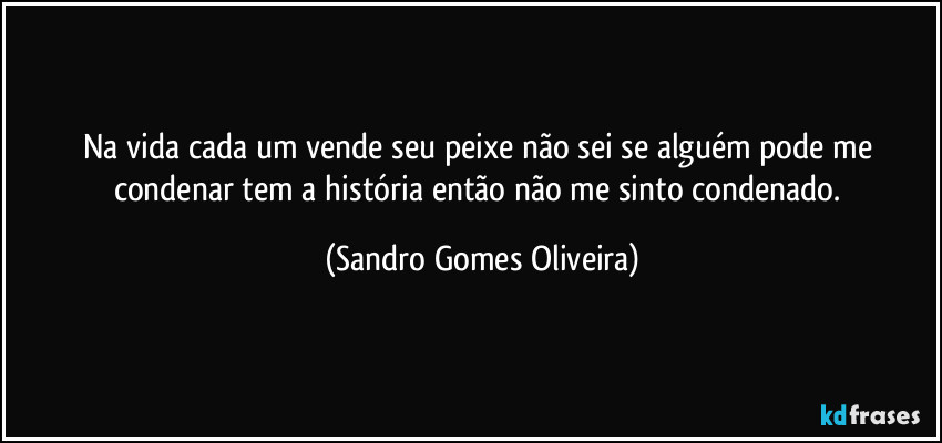 Na vida cada um vende seu peixe não sei se alguém pode me condenar tem a história então não me sinto condenado. (Sandro Gomes Oliveira)