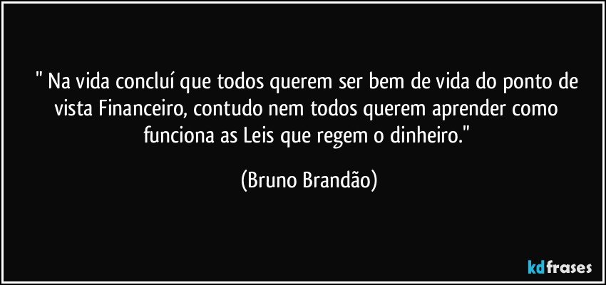 " Na vida concluí que todos querem ser bem de vida do ponto de vista Financeiro, contudo nem todos querem aprender como funciona as Leis que regem o dinheiro." (Bruno Brandão)