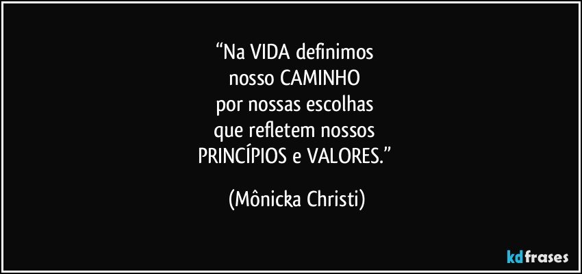 “Na VIDA definimos 
nosso CAMINHO 
por nossas escolhas 
que refletem nossos 
PRINCÍPIOS e VALORES.” (Mônicka Christi)