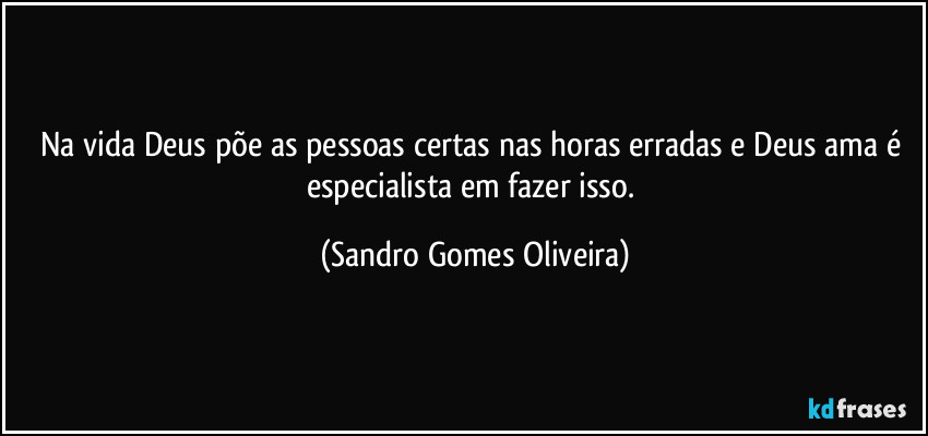 Na vida Deus põe as pessoas certas nas horas erradas e Deus ama é especialista em fazer isso. (Sandro Gomes Oliveira)