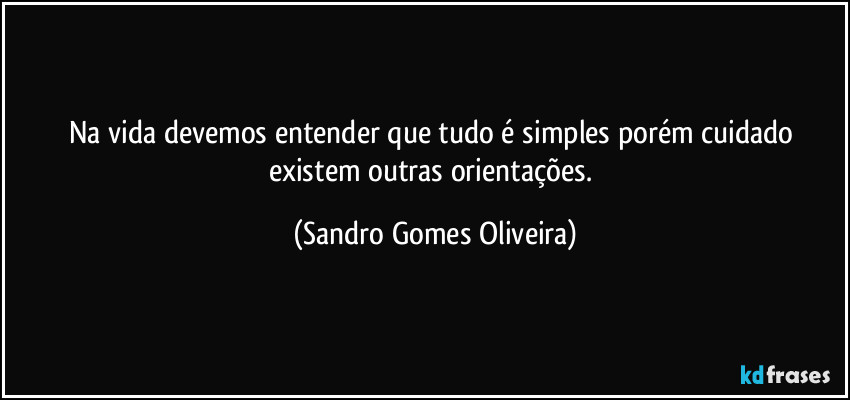 Na vida devemos entender que tudo é simples porém cuidado existem outras orientações. (Sandro Gomes Oliveira)