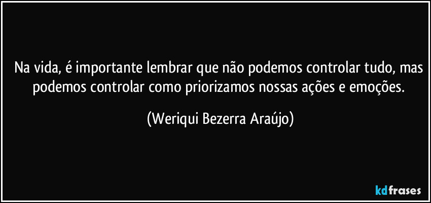 Na vida, é importante lembrar que não podemos controlar tudo, mas podemos controlar como priorizamos nossas ações e emoções. (Weriqui Bezerra Araújo)