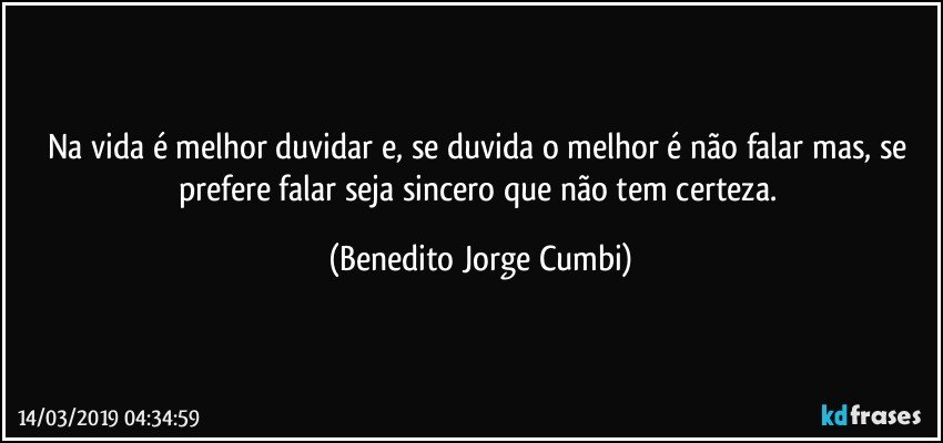 Na vida é melhor duvidar e, se duvida o melhor é não falar mas, se prefere falar seja sincero que não tem certeza. (Benedito Jorge Cumbi)