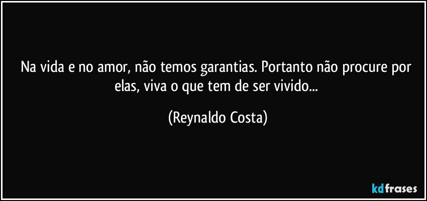 Na vida e no amor, não temos garantias. Portanto não procure por elas, viva o que tem de ser vivido... (Reynaldo Costa)